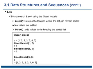  List
 Binary search & sort using the bisect module
 bisect() : returns the location where the list can remain sorted
when values are added
 insort() : add values while keeping the sorted list
import bisect
c = [1, 2, 2, 2, 3, 4, 7]
bisect.bisect(c, 2)
> 4
bisect.bisect(c, 5)
> 6
bisect.insort(c, 6)
c
> [1, 2, 2, 2, 3, 4, 6, 7]
3.1 Data Structures and Sequences (cont.)
 