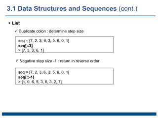  List
 Duplicate colon : determine step size
seq = [7, 2, 3, 6, 3, 5, 6, 0, 1]
seq[::2]
> [7, 3, 3, 6, 1]
 Negative step size -1 : return in reverse order
seq = [7, 2, 3, 6, 3, 5, 6, 0, 1]
seq[::-1]
> [1, 0, 6, 5, 3, 6, 3, 2, 7]
3.1 Data Structures and Sequences (cont.)
 