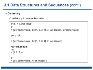  Dictionary
 dell & pop to remove key-value
d1[5] = ‘some value’
d1
> {‘a’: ‘some value’, ‘b’: [1, 2, 3, 4], 7: ‘an integer’, 5: ‘some value’}
del d1[5]
d1
> {‘a’: ‘some value’, ‘b’: [1, 2, 3, 4], 7: ‘an integer’}
ret = d1.pop(‘b’)
ret
> [1, 2, 3, 4]
d1
> {‘a’: ‘some value’, 7: ‘an integer’}
3.1 Data Structures and Sequences (cont.)
 