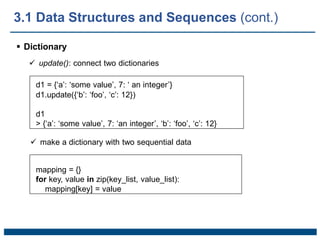  Dictionary
 update(): connect two dictionaries
d1 = {‘a’: ‘some value’, 7: ‘ an integer’}
d1.update({‘b’: ‘foo’, ‘c’: 12})
d1
> {‘a’: ‘some value’, 7: ‘an integer’, ‘b’: ‘foo’, ‘c’: 12}
 make a dictionary with two sequential data
mapping = {}
for key, value in zip(key_list, value_list):
mapping[key] = value
3.1 Data Structures and Sequences (cont.)
 