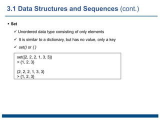  Set
 Unordered data type consisting of only elements
 It is similar to a dictionary, but has no value, only a key
 set() or { }
set([2, 2, 2, 1, 3, 3])
> {1, 2, 3}
{2, 2, 2, 1, 3, 3}
> {1, 2, 3}
3.1 Data Structures and Sequences (cont.)
 