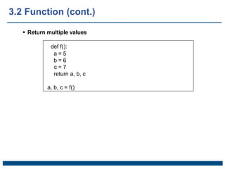  Return multiple values
def f():
a = 5
b = 6
c = 7
return a, b, c
a, b, c = f()
3.2 Function (cont.)
 