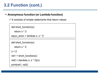  Anonymous function (or Lambda function)
 It consists of simple statements that return values
def short_function(x):
return x * 2
equiv_anon = lambda x: x * 2
def short_function(x):
return x * 2
z = 2
ret1 = short_function(z)
ret2 = (lambda x: x * 2)(z)
print(ret1, ret2)
3.2 Function (cont.)
 