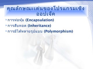 คุณ ลัก ษณะเด่น ของโปรแกรมเชิง
             ออปเจ็ค
 การห่อ หุม
           ้   (Encapsulation)
 การสืบ ทอด    (Inheritance)
 การมีไ ด้ห ลายรูป แบบ   (Polymorphism)
 
