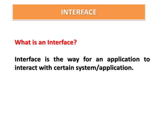 INTERFACE
What is an Interface?
Interface is the way for an application to
interact with certain system/application.
 