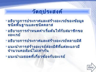 วัต ถุป ระสงค์
 อธิบ ายการประกาศและสร้า งอะเรย์ข องข้อ มูล
 ชนิด พื้น ฐานและชนิด คลาส
 อธิบ ายการกำา หนดค่า เริ่ม ต้น ให้ก ับ สมาชิก ขอ
 งอะเรย์
 อธิบ ายการประกาศและสร้า งอะเรย์ห ลายมิต ิ

 แนะนำา การสร้า งอะเรย์ส องมิต ท ี่แ ต่ล ะแถวมี
                                ิ
 จำา นวนคอลัม น์ไ ม่เ ท่า กัน
 แนะนำา เมธอดทีเ กีย วข้อ งกับ อะเรย์
                ่ ่
 