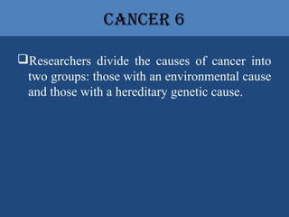 CanCer 6
Researchers divide the causes of cancer into
two groups: those with an environmental cause
and those with a hereditary genetic cause.
 