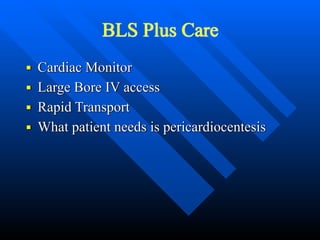 BLS Plus Care
■ Cardiac Monitor


■ Large Bore IV access


■ Rapid Transport


■ What patient needs is pericardiocentesis
 