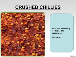 CRUSHED CHILLIES
Ideal as a seasoning
for pizzas and
casseroles.
Mesh 6-20
 