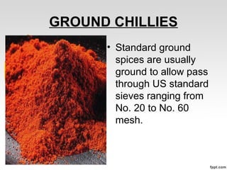 GROUND CHILLIES
• Standard ground
spices are usually
ground to allow pass
through US standard
sieves ranging from
No. 20 to No. 60
mesh.
 