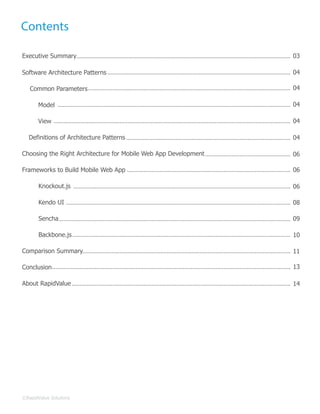 Contents
Executive Summary 03
04
04
04
04
06
04
06
06
08
09
10
11
13
14
©RapidValue Solutions 02
Common Parameters
Software Architecture Patterns
Knockout.js
Kendo UI
Sencha
Backbone.js
Definitions of Architecture Patterns
Model
View
Choosing the Right Architecture for Mobile Web App Development
Frameworks to Build Mobile Web App
Comparison Summary
Conclusion
About RapidValue
 