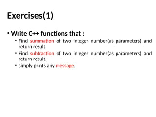 Exercises(1)
• Write C++ functions that :
• Find summation of two integer number(as parameters) and
return result.
• Find subtraction of two integer number(as parameters) and
return result.
• simply prints any message.
 