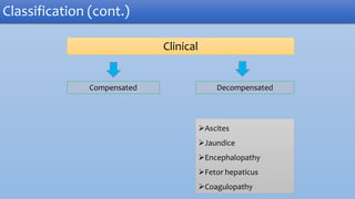 Clinical
Compensated Decompensated
Ascites
Jaundice
Encephalopathy
Fetor hepaticus
Coagulopathy
Classification (cont.)
 