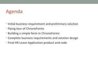 Initial business requirement and preliminary solution Flying tour of ChronoForms Building a simple form in ChronoForms Complete business requirements and solution design Final HR Leave Application product and code Agenda 