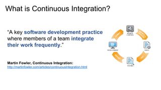 What is Continuous Integration?
“A key software development practice
where members of a team integrate
their work frequently.”
Martin Fowler, Continuous Integration:
http://martinfowler.com/articles/continuousIntegration.html
 
