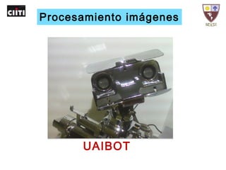 Hexapo 4 - http://www.micromagicsystems.com
UAIBOT
Procesamiento imágenes
 