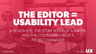 UXCINEMATIC
THE EDITOR =
USABILITY LEAD
UXCINEMATIC
A DESIGN EYE, THE STORY SENSE OF A WRITER,
AND THE COORDINATION OF A
PROJECT MANAGER
 