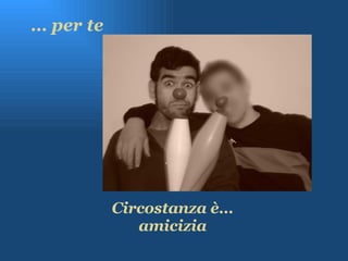 …  per te Circostanza è… amicizia 