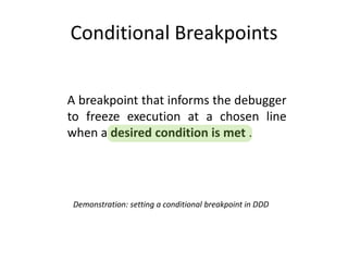Conditional Breakpoints


A breakpoint that informs the debugger
to freeze execution at a chosen line
when a desired condition is met .




 Demonstration: setting a conditional breakpoint in DDD
 