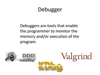 Debugger

Debuggers are tools that enable
the programmer to monitor the
memory and/or execution of the
program.
 