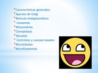 *Características generales:
*Aparato de Golgi
*Retículo endoplasmático
* Lisosomas
*Mitocondrias
*Cloroplastos
*Vacuolas
* Centríolos y cuerpos basales
*Microtúbulos
*Microfilamentos
 