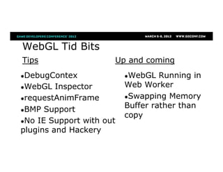 WebGL Tid Bits
Tips Up and coming
● DebugContex
● WebGL Inspector
● requestAnimFrame
● BMP Support
● No IE Support with out
plugins and Hackery
● WebGL Running in
Web Worker
● Swapping Memory
Buffer rather than
copy
 