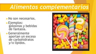 ▶No son necesarios.
▶Ejemplos:
golosinas y bebidas
de fantasía.
▶Generalmente
aportan un exceso
de carbohidratos
y/o lípidos.
Alimentos complementarios
 