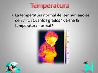 • La temperatura normal del ser humano es
de 37 oC ¿Cuántos grados oK tiene la
temperatura normal?
 