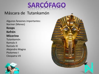 Máscara de Tutankamón
Algunos faraones importantes:
Narmer (Menes)
Keops
Kefrén
Micerino
Tutankamón
Ramsés II
Ramsés III
Alejandro Magno
Ptolomeo I
Cleopatra VII
 