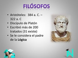 • Aristóteles: 384 a. C. –
322 a. C
• Discípulo de Platón
• Escribió más de 200
tratados (31 existe)
• Se le considera el padre
de la Lógica
 