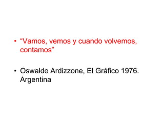 • “Vamos, vemos y cuando volvemos,
contamos”
• Oswaldo Ardizzone, El Gráfico 1976.
Argentina
 