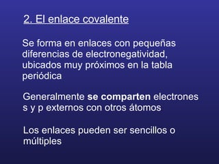 2. El enlace covalente Se forma en enlaces con pequeñas diferencias de electronegatividad, ubicados muy próximos en la tabla periódica Generalmente  se comparten  electrones s y p externos con otros átomos . Los enlaces pueden ser sencillos o múltiples 
