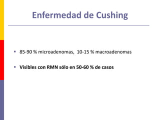 Enfermedad de Cushing
 85-90 % microadenomas, 10-15 % macroadenomas
 Visibles con RMN sólo en 50-60 % de casos
 