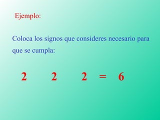 Ejemplo: Coloca los signos que consideres necesario para que se cumpla: 2  2  2  =  6   