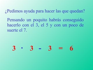 ¿Pedimos ayuda para hacer las que quedan? Pensando un poquito habrás conseguido hacerlo con el 3, el 5 y con un poco de suerte el 7. 3  ·   3  -   3  =  6   