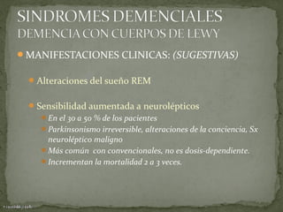 MANIFESTACIONES CLINICAS: (SUGESTIVAS)
 Alteraciones del sueño REM
 Sensibilidad aumentada a neurolépticos
En el 30 a 50 % de los pacientes
Parkinsonismo irreversible, alteraciones de la conciencia, Sx

neuroléptico maligno
Más común con convencionales, no es dosis-dependiente.
Incrementan la mortalidad 2 a 3 veces.

 