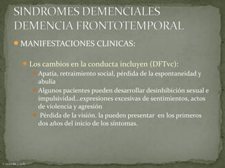 MANIFESTACIONES CLINICAS:
 Los cambios en la conducta incluyen (DFTvc):
Apatía, retraimiento social, pérdida de la espontaneidad y

abulia
Algunos pacientes pueden desarrollar desinhibición sexual e
impulsividad…expresiones excesivas de sentimientos, actos
de violencia y agresión
 Pérdida de la visión. la pueden presentar en los primeros
dos años del inicio de los síntomas.

 