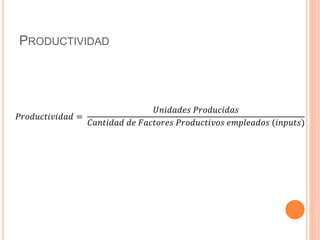 PRODUCTIVIDAD
𝑃𝑟𝑜𝑑𝑢𝑐𝑡𝑖𝑣𝑖𝑑𝑎𝑑 =
𝑈𝑛𝑖𝑑𝑎𝑑𝑒𝑠 𝑃𝑟𝑜𝑑𝑢𝑐𝑖𝑑𝑎𝑠
𝐶𝑎𝑛𝑡𝑖𝑑𝑎𝑑 𝑑𝑒 𝐹𝑎𝑐𝑡𝑜𝑟𝑒𝑠 𝑃𝑟𝑜𝑑𝑢𝑐𝑡𝑖𝑣𝑜𝑠 𝑒𝑚𝑝𝑙𝑒𝑎𝑑𝑜𝑠 (𝑖𝑛𝑝𝑢𝑡𝑠)
 