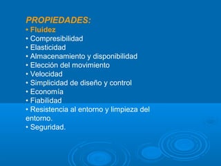 PROPIEDADES:
• Fluidez
• Compresibilidad
• Elasticidad
• Almacenamiento y disponibilidad
• Elección del movimiento
• Velocidad
• Simplicidad de diseño y control
• Economía
• Fiabilidad
• Resistencia al entorno y limpieza del
entorno.
• Seguridad.
 