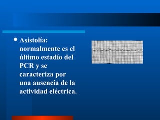    Asistolía:
    normalmente es el
    último estadío del
    PCR y se
    caracteriza por
    una ausencia de la
    actividad eléctrica.
 