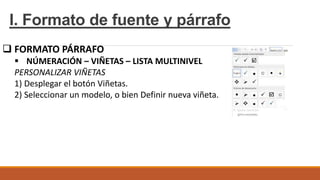 I. Formato de fuente y párrafo
 FORMATO PÁRRAFO
 NÚMERACIÓN – VIÑETAS – LISTA MULTINIVEL
PERSONALIZAR VIÑETAS
1) Desplegar el botón Viñetas.
2) Seleccionar un modelo, o bien Definir nueva viñeta.
 