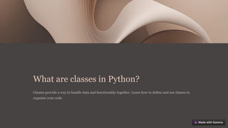 What are classes in Python?
Classes provide a way to bundle data and functionality together. Learn how to define and use classes to
organize your code.
 
