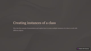 Creating instances of a class
Dive into the concept of instantiation and explore how to create multiple instances of a class to work with
different objects.
 