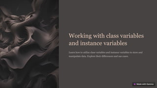 Working with class variables
and instance variables
Learn how to utilize class variables and instance variables to store and
manipulate data. Explore their differences and use cases.
 