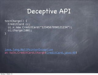 Deceptive API
testCharge() {
CreditCard cc;
cc = new CreditCard(“1234567890121234”);
cc.charge(100);
}
java.lang.NullPointerException
at talk.CreditCard.charge(CreditCard.java:49)
Monday, 11 March, 13
Skygear.io
 