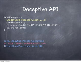 Deceptive API
testCharge() {
CreditCardProcessor.init(...);
CreditCard cc;
cc = new CreditCard(“1234567890121234”);
cc.charge(100);
}
java.lang.NullPointerException
at talk.CreditCardProcessor.init
(CreditCardProcessor.java:146)
Monday, 11 March, 13
Skygear.io
 
