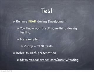 Test
Remove FEAR during Development
You know you break something during
testing.
For example:
Rugby - ~178 tests
Refer to Ben’s presentation
https://speakerdeck.com/oursky/testing
Monday, 11 March, 13
Skygear.io
 