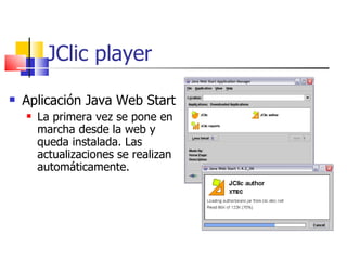 JClic player Aplicación Java Web Start La primera vez se pone en marcha desde la web y queda instalada. Las actualizaciones se realizan automáticamente. 