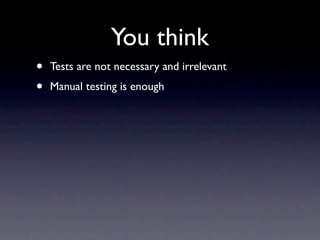 You think
•   Tests are not necessary and irrelevant
•   Manual testing is enough
 