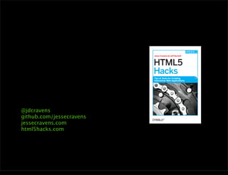 Jesse Cravens & Jeff Burtoft



                                       HTML5
                                       Hacks
                                       Tips & Tools for Creating
                                       Interactive Web Applications




             @jdcravens
             github.com/jessecravens
             jessecravens.com
             html5hacks.com




Wednesday, November 28, 12
 